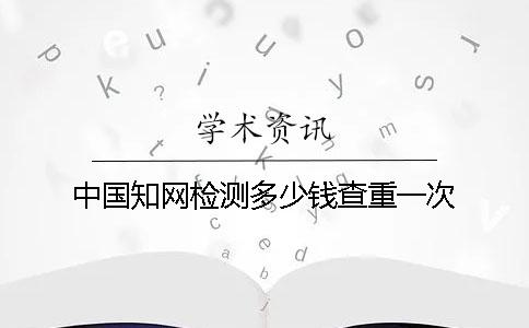 中国知网检测多少钱查重一次