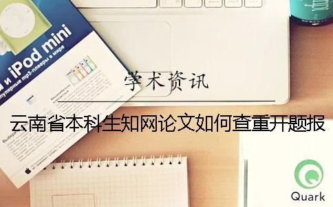 云南省本科生知网论文如何查重？开题报告要查吗？