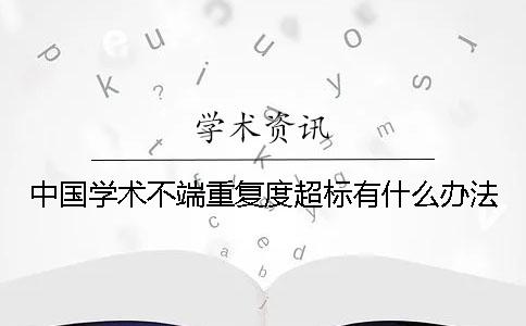 中国学术不端重复度超标有什么办法