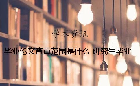 毕业论文查重范围是什么？ 研究生毕业论文查重范围