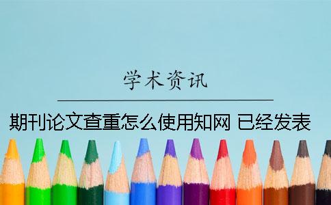 期刊论文查重怎么使用学术？ 已经发表的论文怎么查重