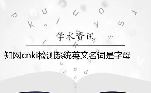 知网cnki检测系统英文名词是字母