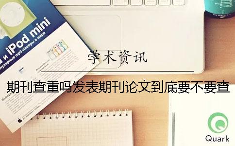 期刊查重吗发表期刊论文到底要不要查重？