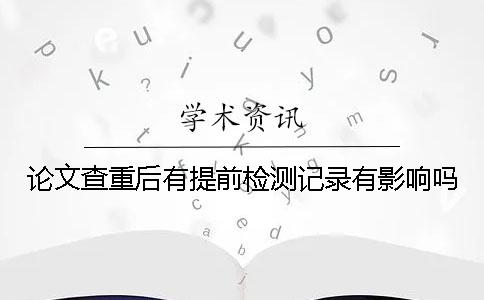 论文查重后有提前检测记录有影响吗？