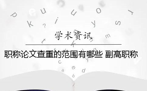 职称论文查重的范围有哪些？ 副高职称论文查重率是多少才能通过