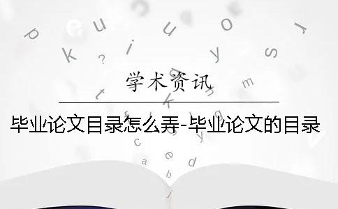 毕业论文目录怎么弄-毕业论文的目录怎么写 毕业论文目录及正文等毕业论文范文