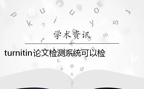 turnitin论文检测系统可以检测哪些语种? turnitin论文检测系统可以检测哪些语种?