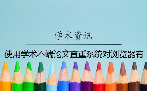 使用学术不端论文查重系统对浏览器有没有要求？