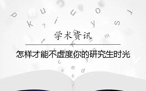 怎样才能不虚度你的研究生时光？