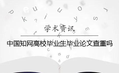 中国知网高校毕业生毕业论文查重吗