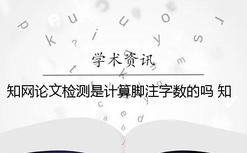 知网论文检测是计算脚注字数的吗 知网论文检测是怎么计算总字数的？
