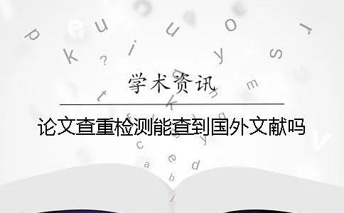 论文查重检测能查到国外文献吗