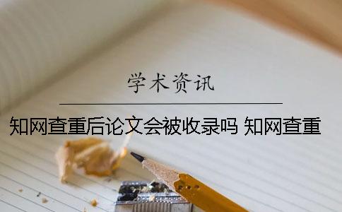知网查重后论文会被收录吗？ 知网查重 自己论文的也被别人用了