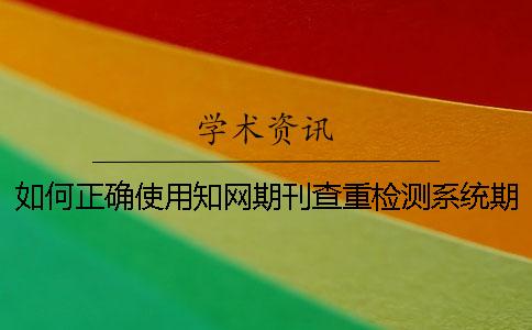 如何正确使用知网期刊查重检测系统期刊论文查重软件[经验分享]