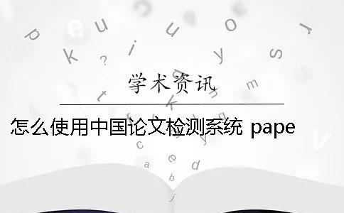 怎么使用中国论文检测系统？ paperrater论文检测系统入口