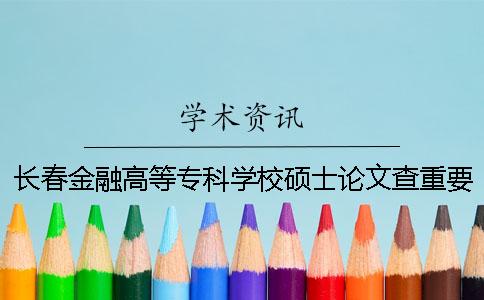 长春金融高等专科学校硕士论文查重要求及重复率