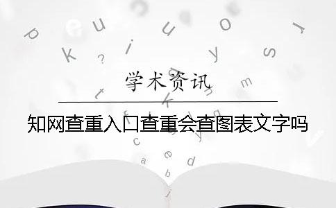 知网查重入口查重会查图表文字吗