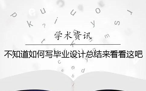 不知道如何写毕业设计总结？来看看这吧！