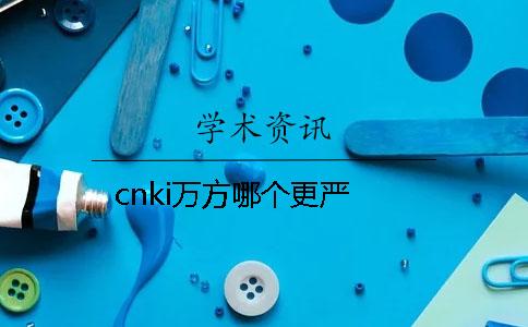 cnki万方哪个更严 cnki万方哪个更严