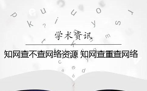 知网查不查网络资源？ 知网查重查网络文章吗
