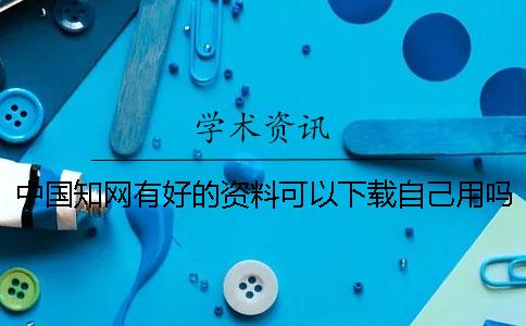 中国知网有好的资料可以下载自己用吗？