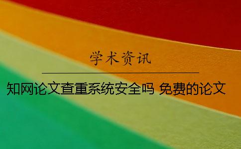 知网论文查重系统安全吗？ 免费的论文查重系统安全吗？