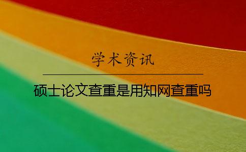 硕士论文查重是用知网查重吗？