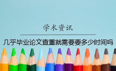 几乎毕业论文查重就需要要多少时间吗