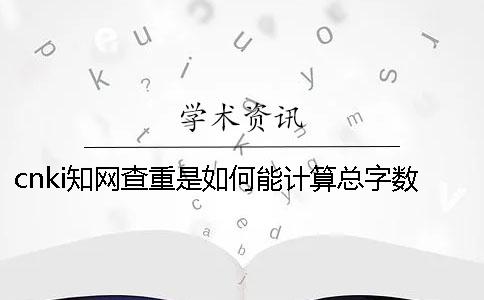 cnki知网查重是如何能计算总字数的？