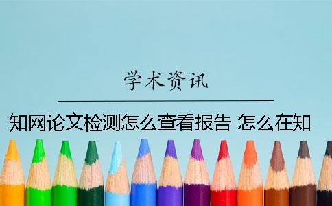 知网论文检测怎么查看报告 怎么在知网 看论文
