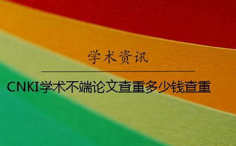 CNKI学术不端论文查重多少钱查重一次