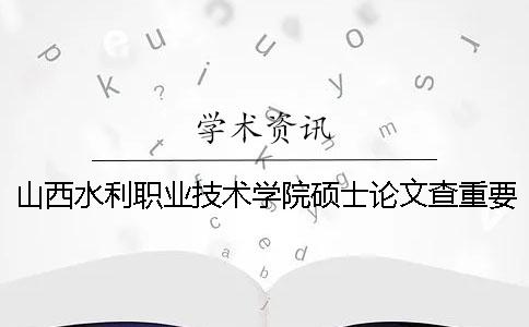 山西水利职业技术学院硕士论文查重要求及重复率