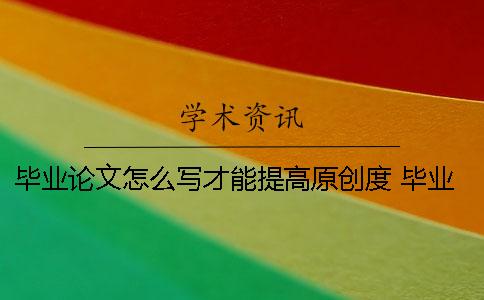毕业论文怎么写才能提高原创度？ 毕业论文原创性自评怎么写