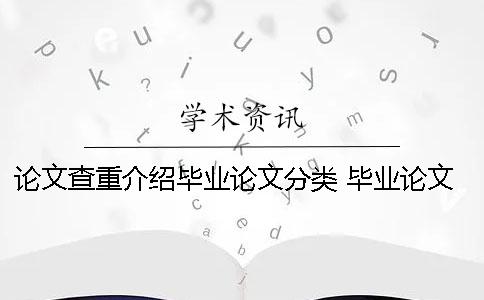 论文查重介绍毕业论文分类 毕业论文查重会查到自己发的论文吗