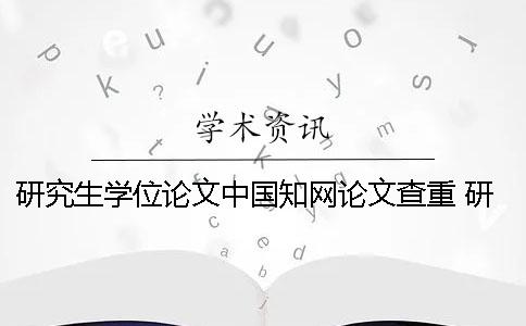 研究生学位论文中国知网论文查重 研究生学位论文查重不与小论文二