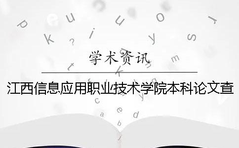 江西信息应用职业技术学院本科论文查重要求及重复率 江西应用职业技术学院有本科吗