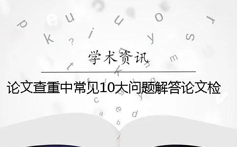 论文查重中常见10大问题解答论文检测查重必读