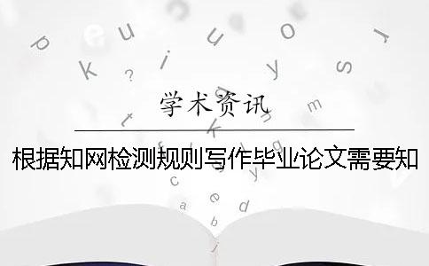 根据知网检测规则写作毕业论文需要知道哪些知网检测规则