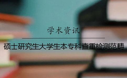 硕士研究生大学生本专科查重检测范畴
