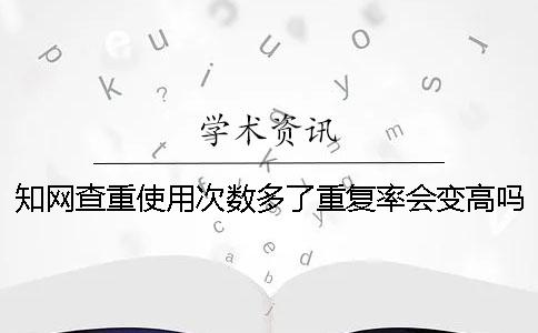 知网查重使用次数多了重复率会变高吗？
