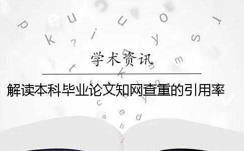 解读本科毕业论文知网查重的引用率 本科毕业论文会进入知网查重系统吗