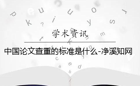 中国论文查重的标准是什么？-净溪知网查重