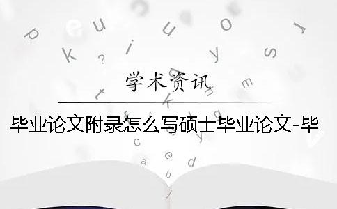 毕业论文附录怎么写硕士毕业论文-毕业论文附录怎么写吗