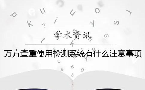 万方查重使用检测系统有什么注意事项？