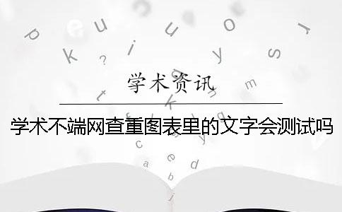学术不端网查重图表里的文字会测试吗