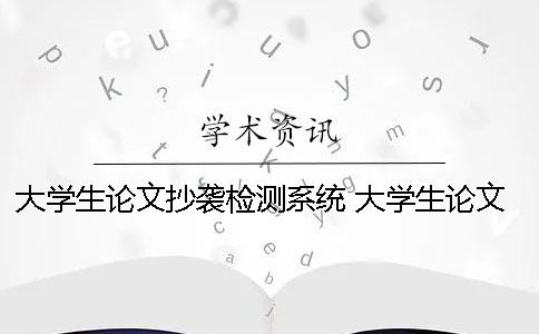 大学生论文抄袭检测系统 大学生论文抄袭检测系统官网