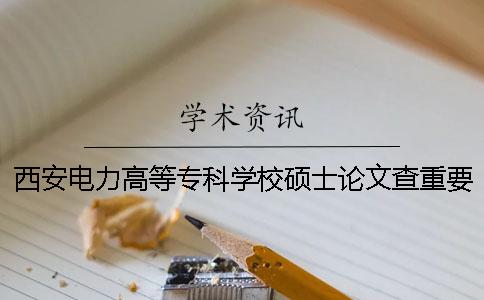 西安电力高等专科学校硕士论文查重要求及重复率