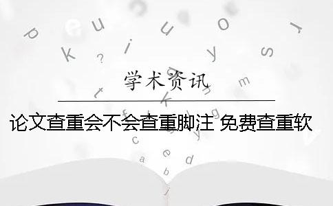 论文查重会不会查重脚注？ 免费查重软件会不会泄露论文