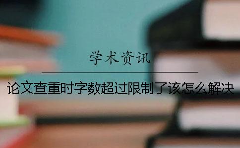 论文查重时字数超过限制了该怎么解决？