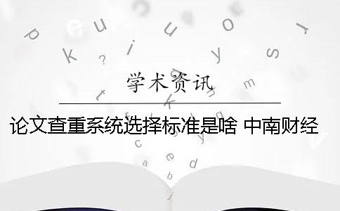 论文查重系统选择标准是啥？ 中南财经政法大学论文查重系统